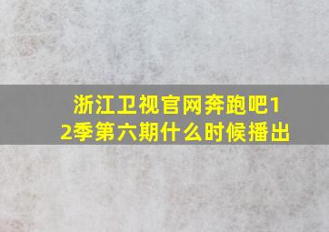 浙江卫视官网奔跑吧12季第六期什么时候播出