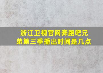 浙江卫视官网奔跑吧兄弟第三季播出时间是几点