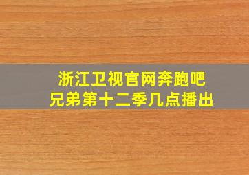 浙江卫视官网奔跑吧兄弟第十二季几点播出