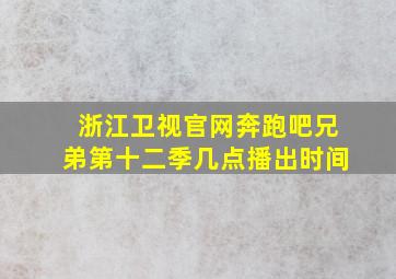 浙江卫视官网奔跑吧兄弟第十二季几点播出时间