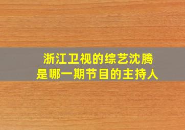 浙江卫视的综艺沈腾是哪一期节目的主持人