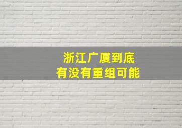 浙江广厦到底有没有重组可能