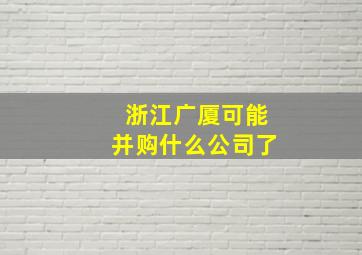 浙江广厦可能并购什么公司了