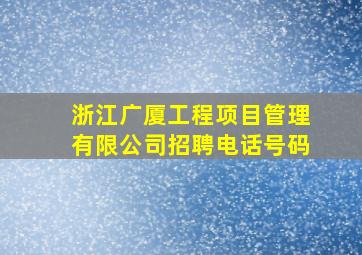 浙江广厦工程项目管理有限公司招聘电话号码