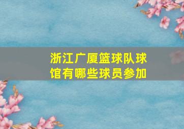 浙江广厦篮球队球馆有哪些球员参加