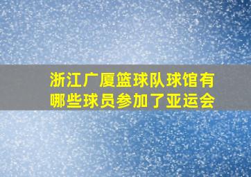 浙江广厦篮球队球馆有哪些球员参加了亚运会