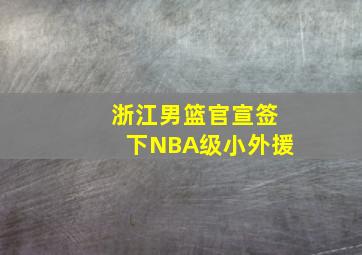 浙江男篮官宣签下NBA级小外援