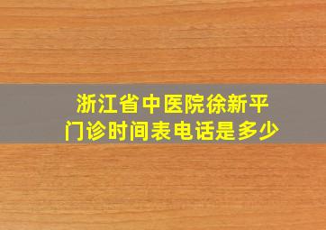 浙江省中医院徐新平门诊时间表电话是多少