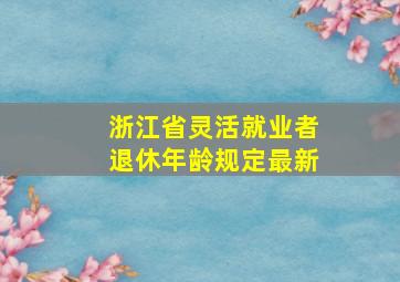 浙江省灵活就业者退休年龄规定最新