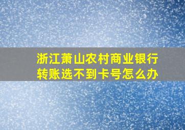 浙江萧山农村商业银行转账选不到卡号怎么办