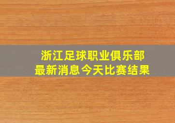 浙江足球职业俱乐部最新消息今天比赛结果