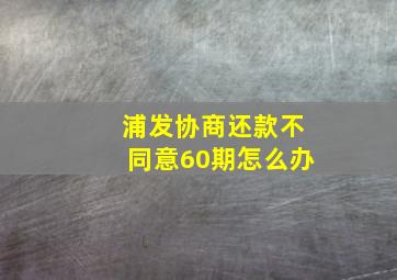 浦发协商还款不同意60期怎么办