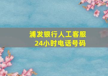 浦发银行人工客服24小时电话号码