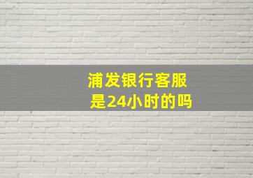 浦发银行客服是24小时的吗