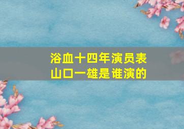 浴血十四年演员表山口一雄是谁演的