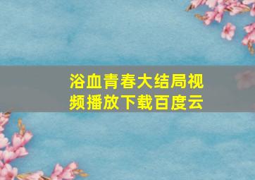 浴血青春大结局视频播放下载百度云