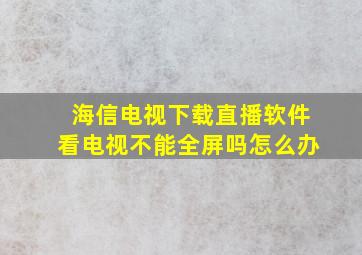 海信电视下载直播软件看电视不能全屏吗怎么办