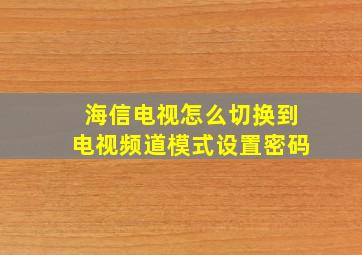 海信电视怎么切换到电视频道模式设置密码