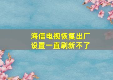 海信电视恢复出厂设置一直刷新不了