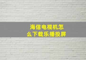 海信电视机怎么下载乐播投屏