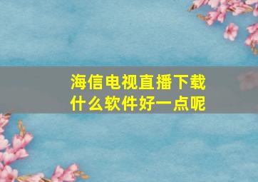 海信电视直播下载什么软件好一点呢