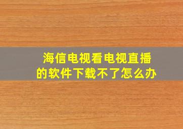 海信电视看电视直播的软件下载不了怎么办