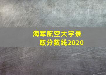 海军航空大学录取分数线2020