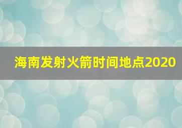 海南发射火箭时间地点2020