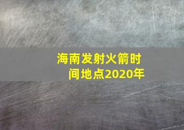 海南发射火箭时间地点2020年