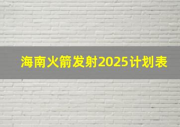 海南火箭发射2025计划表