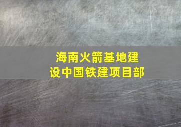 海南火箭基地建设中国铁建项目部