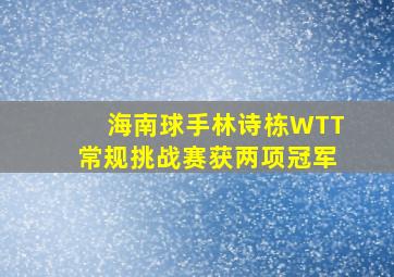 海南球手林诗栋WTT常规挑战赛获两项冠军