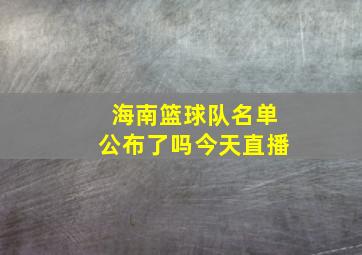 海南篮球队名单公布了吗今天直播