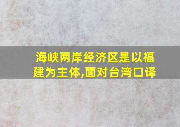 海峡两岸经济区是以福建为主体,面对台湾口译