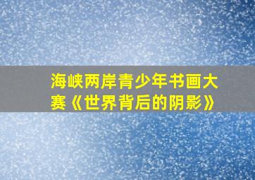 海峡两岸青少年书画大赛《世界背后的阴影》