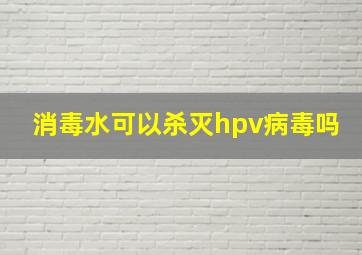 消毒水可以杀灭hpv病毒吗