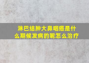 淋巴结肿大鼻咽癌是什么期候发病的呢怎么治疗