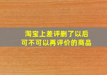 淘宝上差评删了以后可不可以再评价的商品