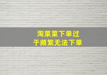 淘菜菜下单过于频繁无法下单