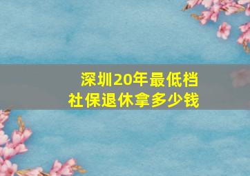 深圳20年最低档社保退休拿多少钱