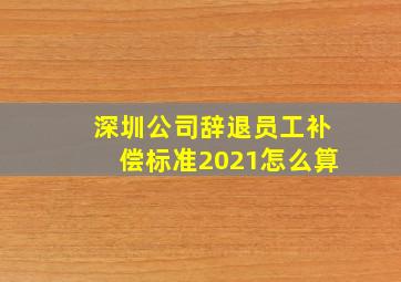 深圳公司辞退员工补偿标准2021怎么算