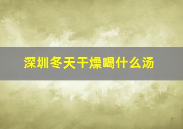 深圳冬天干燥喝什么汤