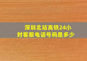 深圳北站高铁24小时客服电话号码是多少