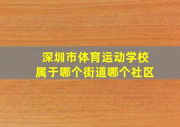 深圳市体育运动学校属于哪个街道哪个社区