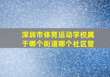 深圳市体育运动学校属于哪个街道哪个社区管