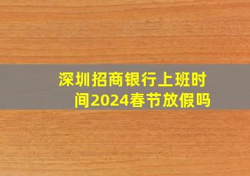 深圳招商银行上班时间2024春节放假吗