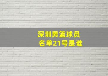 深圳男篮球员名单21号是谁