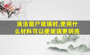 清洁窗户玻璃时,使用什么材料可以使玻璃更明亮