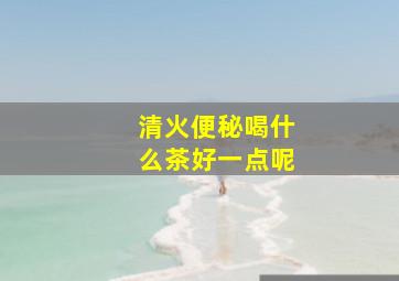 清火便秘喝什么茶好一点呢