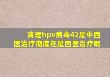 清理hpv病毒42是中西医治疗彻底还是西医治疗呢